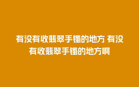 有没有收翡翠手镯的地方 有没有收翡翠手镯的地方啊