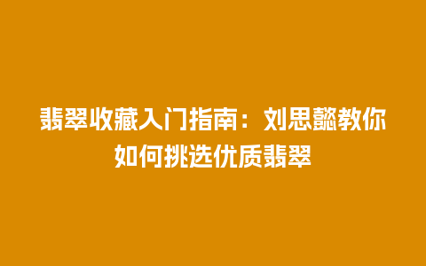 翡翠收藏入门指南：刘思懿教你如何挑选优质翡翠