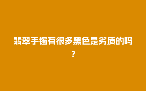 翡翠手镯有很多黑色是劣质的吗？