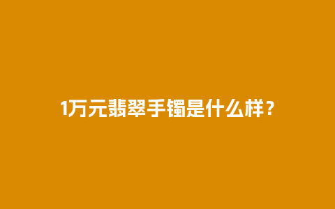 1万元翡翠手镯是什么样？