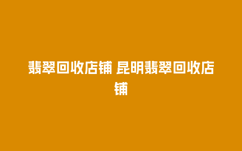 翡翠回收店铺 昆明翡翠回收店铺