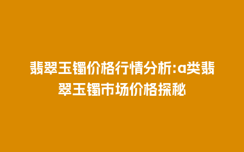 翡翠玉镯价格行情分析:a类翡翠玉镯市场价格探秘