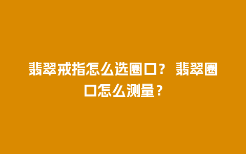 翡翠戒指怎么选圈口？ 翡翠圈口怎么测量？