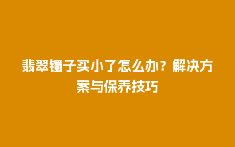 翡翠镯子买小了怎么办？解决方案与保养技巧