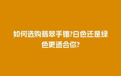 如何选购翡翠手镯?白色还是绿色更适合你?