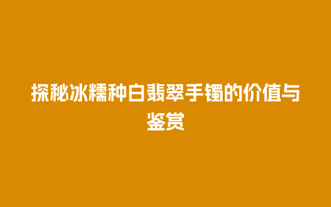 探秘冰糯种白翡翠手镯的价值与鉴赏