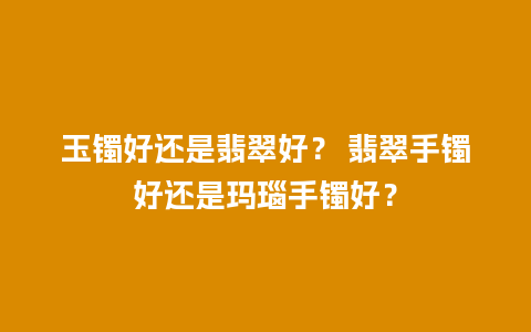 玉镯好还是翡翠好？ 翡翠手镯好还是玛瑙手镯好？