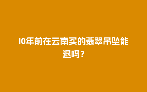 I0年前在云南买的翡翠吊坠能退吗？