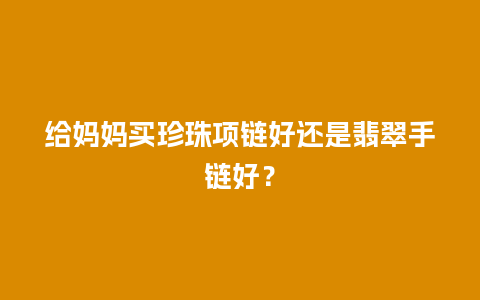 给妈妈买珍珠项链好还是翡翠手链好？