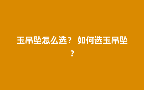 玉吊坠怎么选？ 如何选玉吊坠？