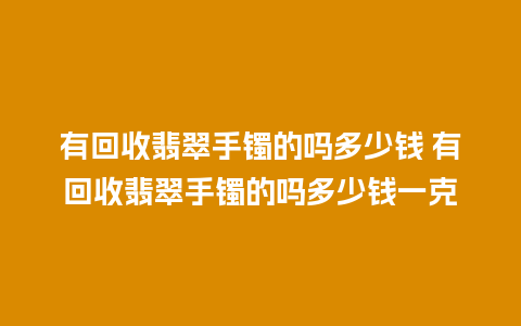 有回收翡翠手镯的吗多少钱 有回收翡翠手镯的吗多少钱一克