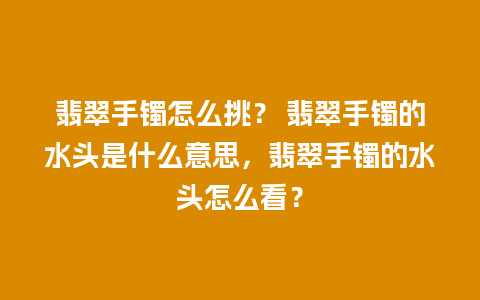 翡翠手镯怎么挑？ 翡翠手镯的水头是什么意思，翡翠手镯的水头怎么看？