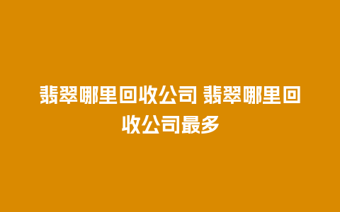 翡翠哪里回收公司 翡翠哪里回收公司最多