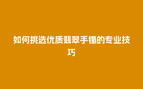 如何挑选优质翡翠手镯的专业技巧