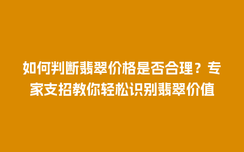 如何判断翡翠价格是否合理？专家支招教你轻松识别翡翠价值