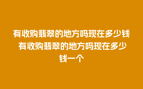有收购翡翠的地方吗现在多少钱 有收购翡翠的地方吗现在多少钱一个