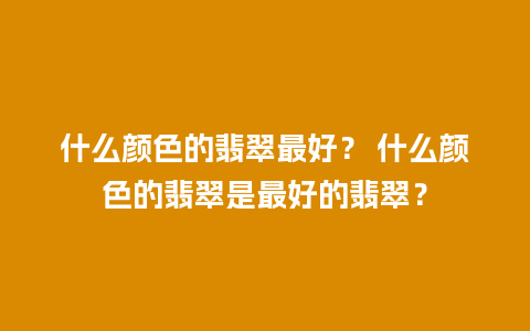 什么颜色的翡翠最好？ 什么颜色的翡翠是最好的翡翠？