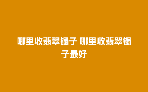 哪里收翡翠镯子 哪里收翡翠镯子最好