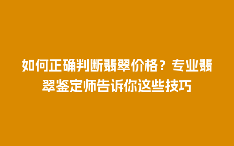 如何正确判断翡翠价格？专业翡翠鉴定师告诉你这些技巧