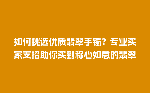 如何挑选优质翡翠手镯？专业买家支招助你买到称心如意的翡翠