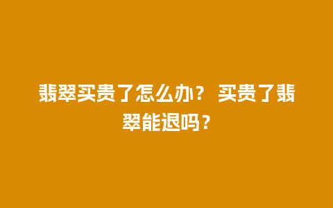 翡翠买贵了怎么办？ 买贵了翡翠能退吗？