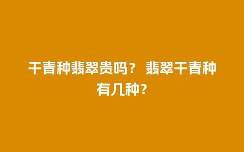 干青种翡翠贵吗？ 翡翠干青种有几种？