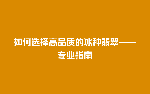 如何选择高品质的冰种翡翠——专业指南