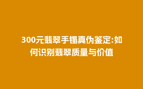 300元翡翠手镯真伪鉴定:如何识别翡翠质量与价值