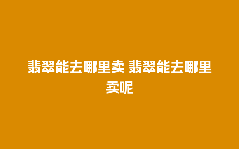 翡翠能去哪里卖 翡翠能去哪里卖呢