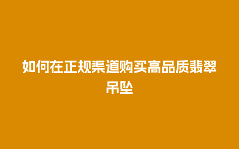 如何在正规渠道购买高品质翡翠吊坠