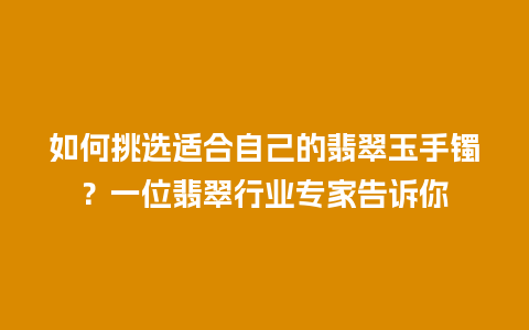 如何挑选适合自己的翡翠玉手镯？一位翡翠行业专家告诉你