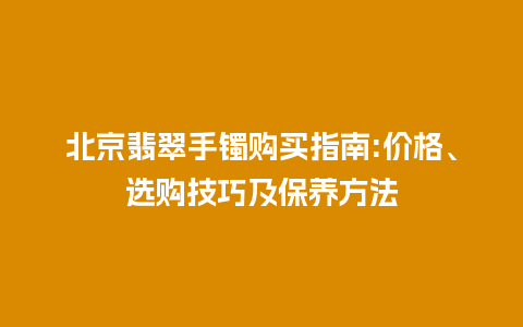 北京翡翠手镯购买指南:价格、选购技巧及保养方法