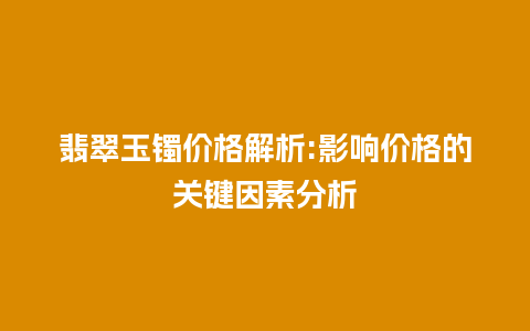 翡翠玉镯价格解析:影响价格的关键因素分析