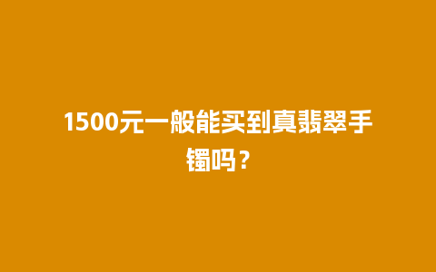 1500元一般能买到真翡翠手镯吗？