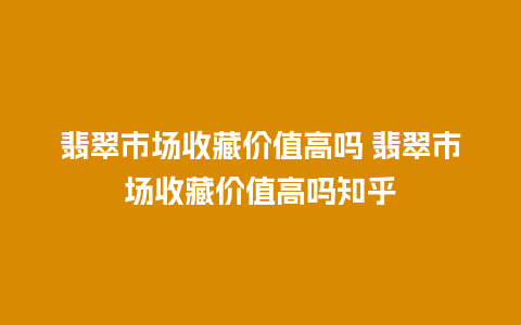 翡翠市场收藏价值高吗 翡翠市场收藏价值高吗知乎