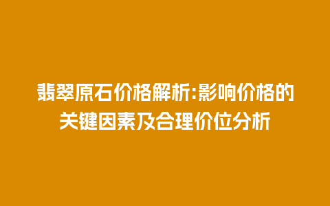 翡翠原石价格解析:影响价格的关键因素及合理价位分析插图 翡翠原石价格解析:影响价格的关键因素及合理价位分析