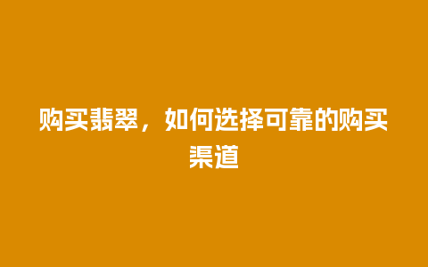 购买翡翠，如何选择可靠的购买渠道