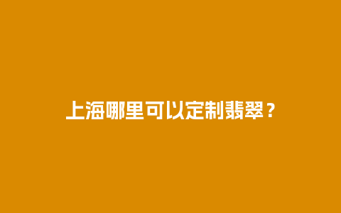 上海哪里可以定制翡翠？