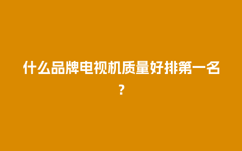 什么品牌电视机质量好排第一名？