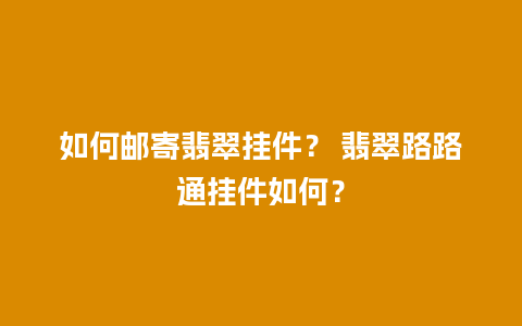 如何邮寄翡翠挂件？ 翡翠路路通挂件如何？