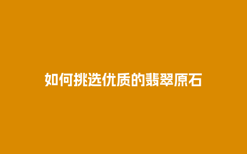 如何挑选优质的翡翠原石