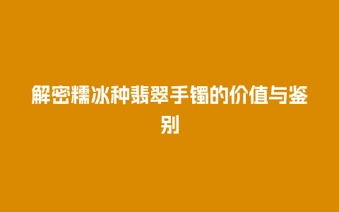 解密糯冰种翡翠手镯的价值与鉴别