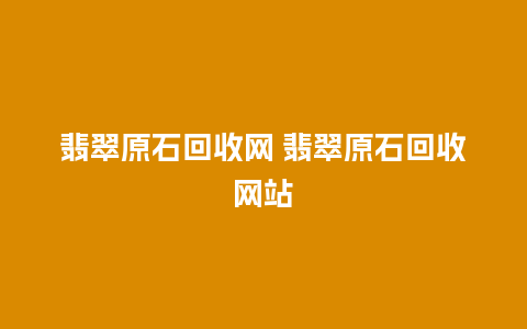 翡翠原石回收网 翡翠原石回收网站