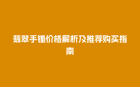 翡翠手镯价格解析及推荐购买指南