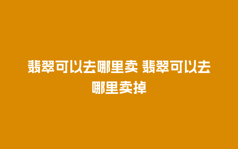 翡翠可以去哪里卖 翡翠可以去哪里卖掉