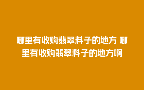 哪里有收购翡翠料子的地方 哪里有收购翡翠料子的地方啊