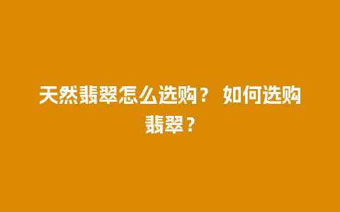 天然翡翠怎么选购？ 如何选购翡翠？