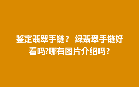 鉴定翡翠手链？ 绿翡翠手链好看吗?哪有图片介绍吗？