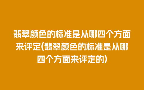 翡翠颜色的标准是从哪四个方面来评定(翡翠颜色的标准是从哪四个方面来评定的)