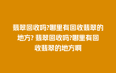 翡翠回收吗?哪里有回收翡翠的地方? 翡翠回收吗?哪里有回收翡翠的地方啊